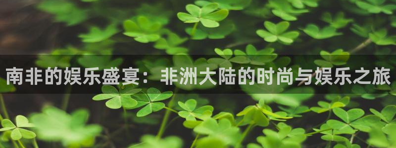 先锋娱乐平台：南非的娱乐盛宴：非洲大陆的时尚与娱乐之旅