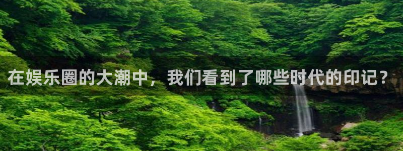 先锋娱乐：在娱乐圈的大潮中，我们看到了哪些时代的印记？