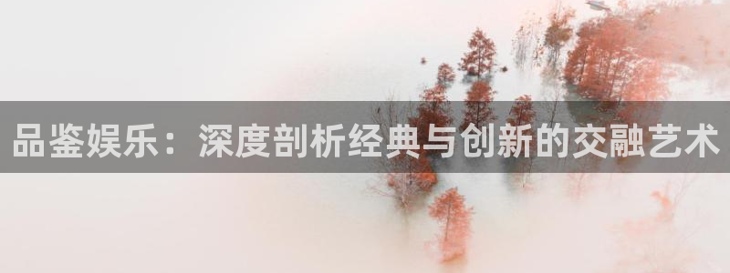 先锋娱乐：品鉴娱乐：深度剖析经典与创新的交融艺术