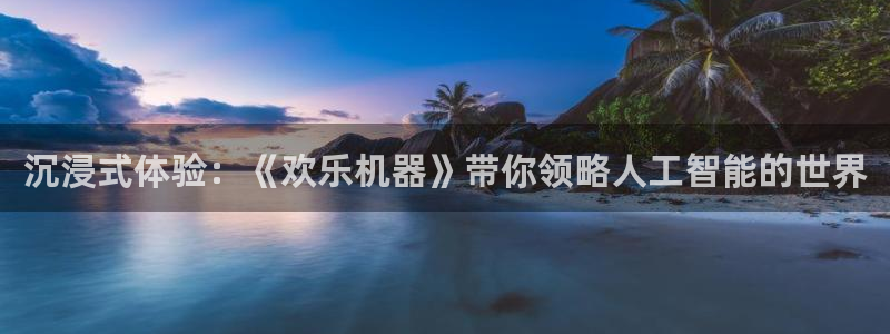 先锋娱乐平台：沉浸式体验：《欢乐机器》带你领略人工智能的世界