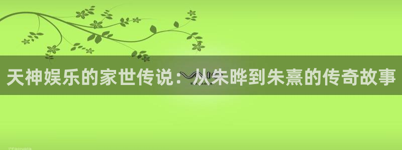 先锋娱乐平台：天神娱乐的家世传说：从朱晔到朱熹的传奇故事